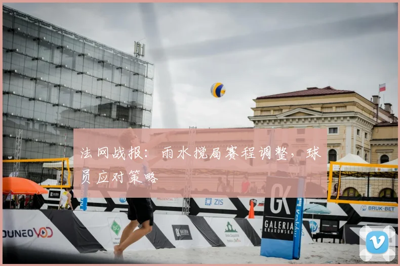 法网战报:雨水搅局赛程调整,球员应对策略