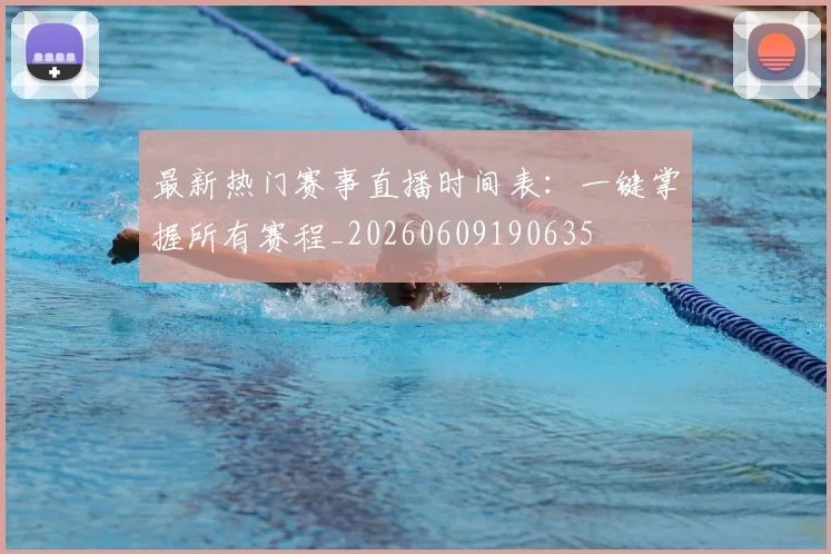 最新热门赛事直播时间表:一键掌握所有赛程_20260609190635